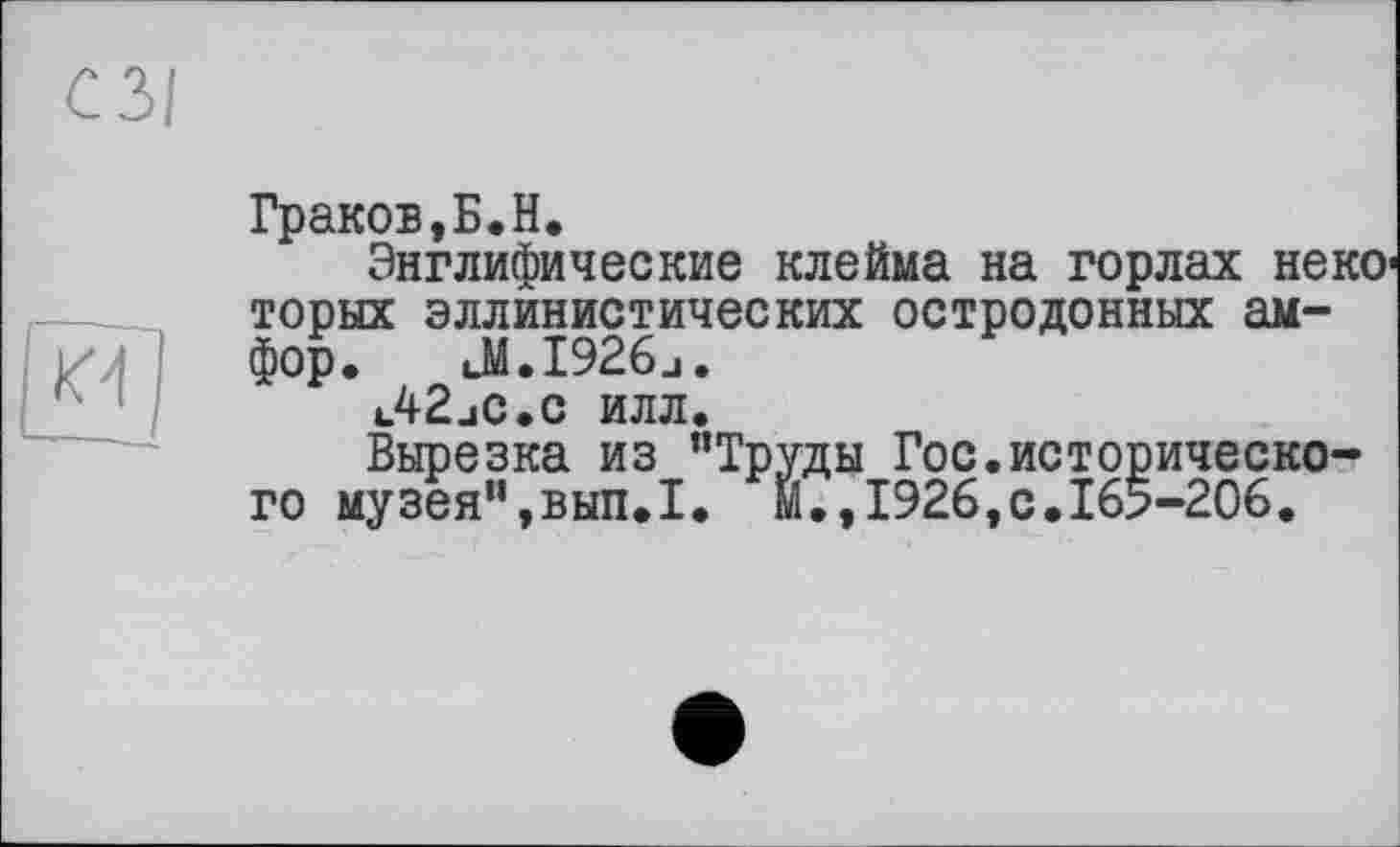 ﻿Граков,Б.H.
Энглифические клейма на горлах неко1 торых эллинистических остродонных амфор. uM.I926j.
u42jC.c илл.
Вырезка из "Труды Гос.исторического музея",вып.1. М.,1926,с.165-206.